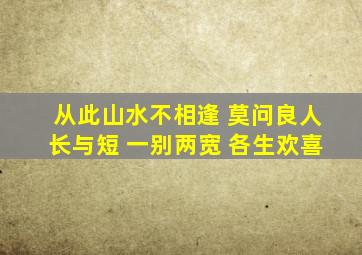 从此山水不相逢 莫问良人长与短 一别两宽 各生欢喜